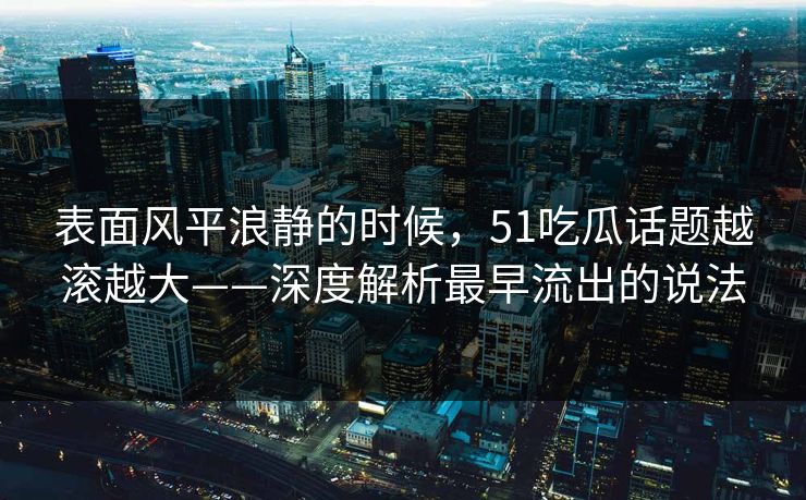 表面风平浪静的时候,51吃瓜话题越滚越大——深度解析最早流出的说法