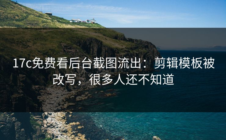 17c免费看后台截图流出:剪辑模板被改写,很多人还不知道 17c免费看后台截图流出:剪辑模板被改写,很多人还不知道