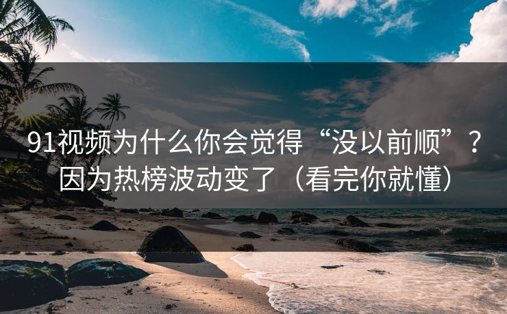 91视频为什么你会觉得“没以前顺”？因为热榜波动变了（看完你就懂）
