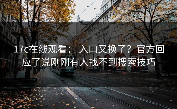 17c在线观看: 入口又换了?官方回应了说刚刚有人找不到搜索技巧 17c在线观看: 入口又换了?官方回应了说刚刚有人找不到搜索技巧