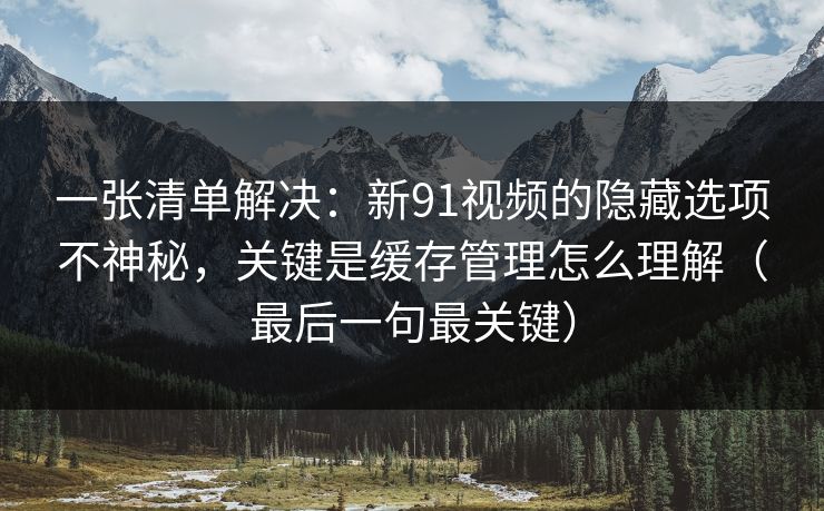 一张清单解决:新91视频的隐藏选项不神秘,关键是缓存管理怎么理解(最后一句最关键) 一张清单解决:新91视频的隐藏选项不神秘,关键是缓存管理怎么理解(最后一句最关键)