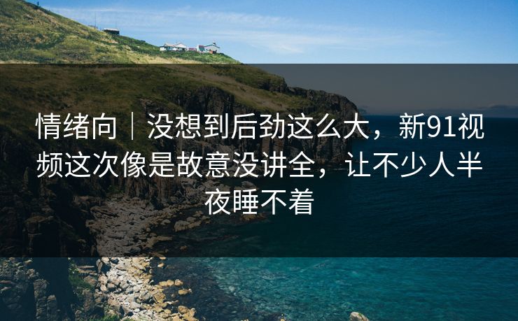 情绪向|没想到后劲这么大,新91视频这次像是故意没讲全,让不少人半夜睡不着 情绪向|没想到后劲这么大,新91视频这次像是故意没讲全,让不少人半夜睡不着