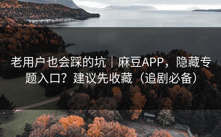 老用户也会踩的坑|麻豆APP,隐藏专题入口?建议先收藏(追剧必备) 老用户也会踩的坑|麻豆APP,隐藏专题入口?建议先收藏(追剧必备)