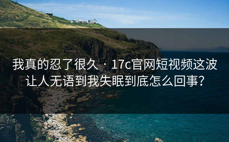 我真的忍了很久 · 17c官网短视频这波让人无语到我失眠到底怎么回事? 我真的忍了很久 · 17c官网短视频这波让人无语到我失眠到底怎么回事?