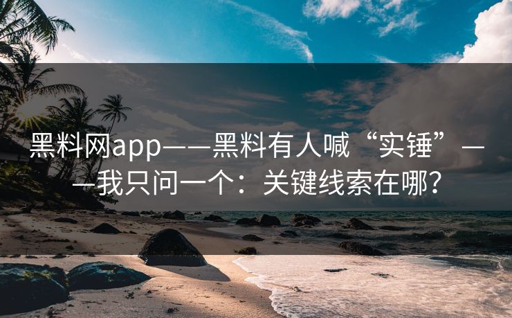 黑料网app——黑料有人喊“实锤”——我只问一个：关键线索在哪？