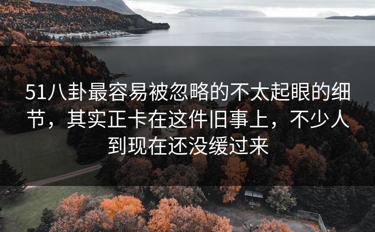 51八卦最容易被忽略的不太起眼的细节,其实正卡在这件旧事上,不少人到现在还没缓过来 51八卦最容易被忽略的不太起眼的细节,其实正卡在这件旧事上,不少人到现在还没缓过来