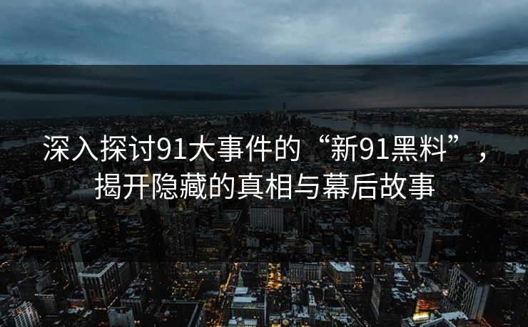 深入探讨91大事件的“新91黑料”，揭开隐藏的真相与幕后故事