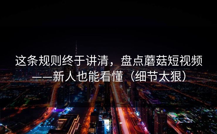 这条规则终于讲清,盘点蘑菇短视频——新人也能看懂(细节太狠) 这条规则终于讲清,盘点蘑菇短视频——新人也能看懂(细节太狠)