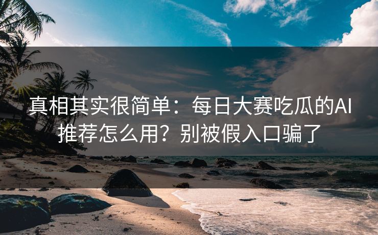 真相其实很简单:每日大赛吃瓜的AI推荐怎么用?别被假入口骗了 真相其实很简单:每日大赛吃瓜的AI推荐怎么用?别被假入口骗了