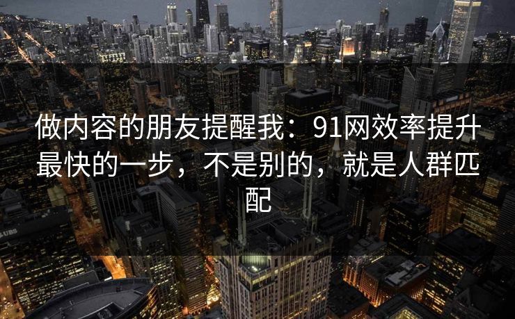 做内容的朋友提醒我:91网效率提升最快的一步,不是别的,就是人群匹配 做内容的朋友提醒我:91网效率提升最快的一步,不是别的,就是人群匹配