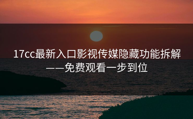 17cc最新入口影视传媒隐藏功能拆解——免费观看一步到位