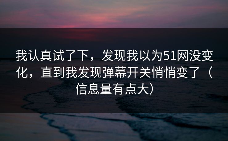我认真试了下,发现我以为51网没变化,直到我发现弹幕开关悄悄变了(信息量有点大) 我认真试了下,发现我以为51网没变化,直到我发现弹幕开关悄悄变了(信息量有点大)