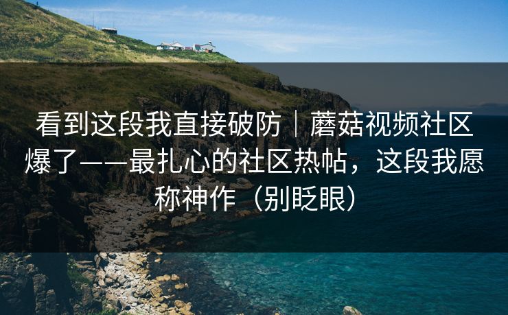 看到这段我直接破防|蘑菇视频社区爆了——最扎心的社区热帖,这段我愿称神作(别眨眼) 看到这段我直接破防|蘑菇视频社区爆了——最扎心的社区热帖,这段我愿称神作(别眨眼)