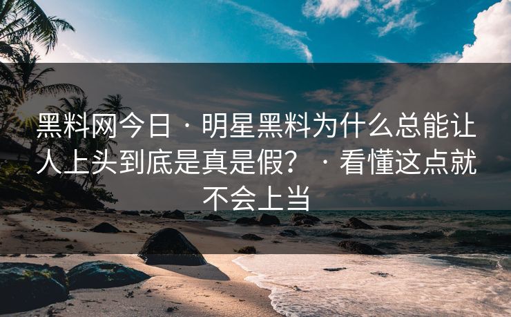黑料网今日 · 明星黑料为什么总能让人上头到底是真是假？ · 看懂这点就不会上当
