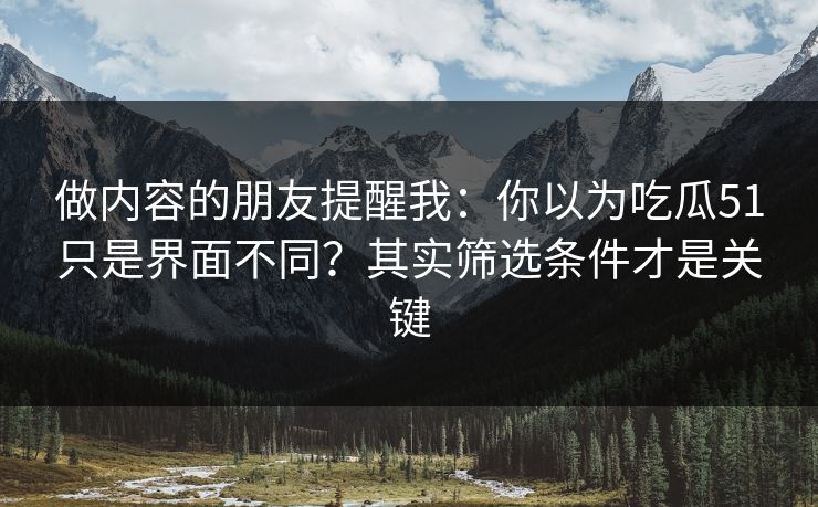 做内容的朋友提醒我:你以为吃瓜51只是界面不同?其实筛选条件才是关键 做内容的朋友提醒我:你以为吃瓜51只是界面不同?其实筛选条件才是关键