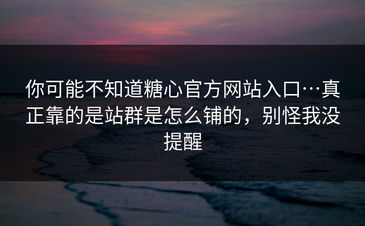 你可能不知道糖心官方网站入口…真正靠的是站群是怎么铺的,别怪我没提醒