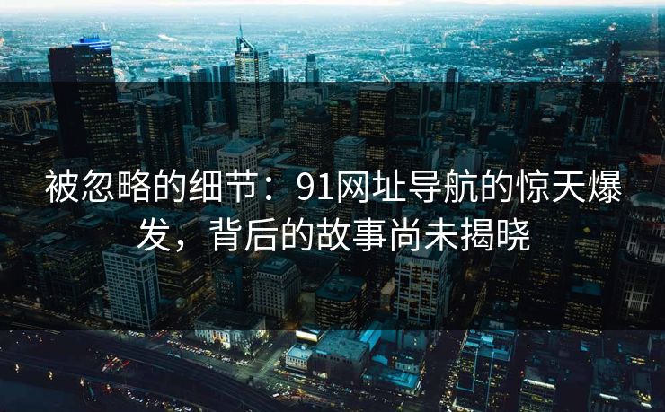 被忽略的细节:91网址导航的惊天爆发,背后的故事尚未揭晓 被忽略的细节:91网址导航的惊天爆发,背后的故事尚未揭晓