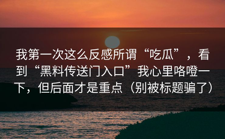 我第一次这么反感所谓“吃瓜”，看到“黑料传送门入口”我心里咯噔一下，但后面才是重点（别被标题骗了）