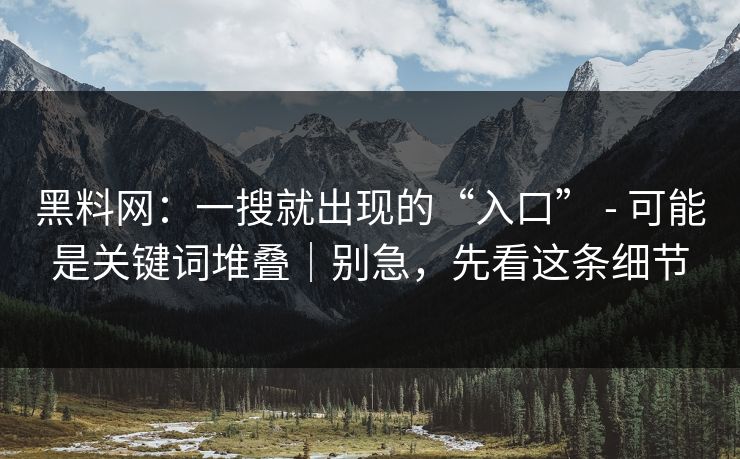 黑料网:一搜就出现的“入口” - 可能是关键词堆叠|别急,先看这条细节