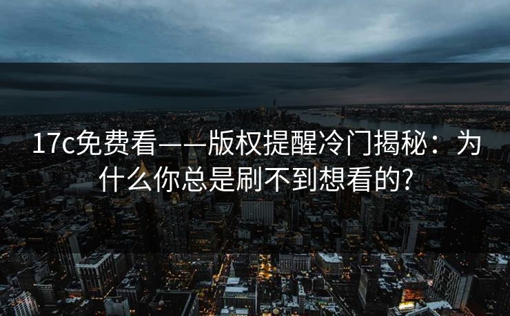 17c免费看——版权提醒冷门揭秘:为什么你总是刷不到想看的?