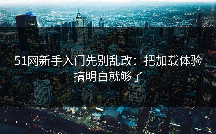 51网新手入门先别乱改:把加载体验搞明白就够了 51网新手入门先别乱改:把加载体验搞明白就够了